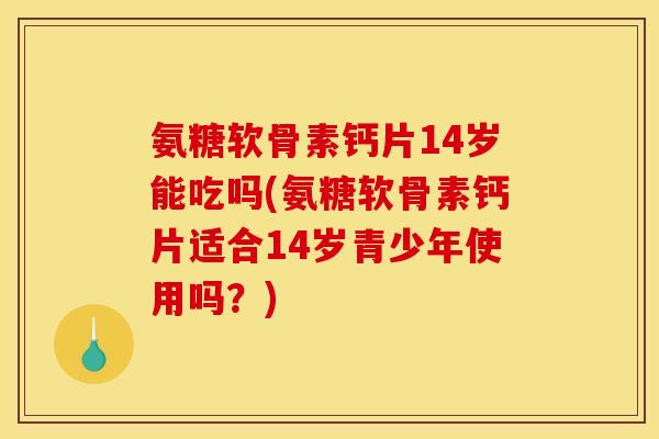 氨糖软骨素钙片14岁能吃吗(氨糖软骨素钙片适合14岁青少年使用吗？)
