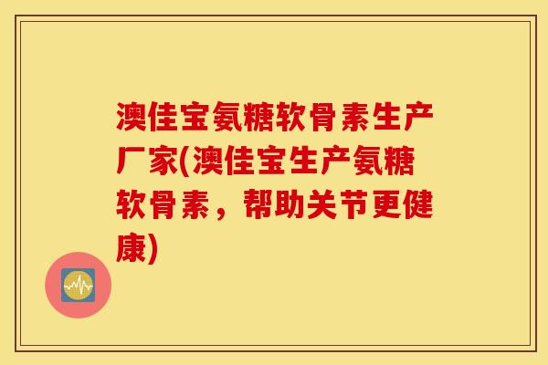 澳佳宝氨糖软骨素生产厂家(澳佳宝生产氨糖软骨素，帮助关节更健康)