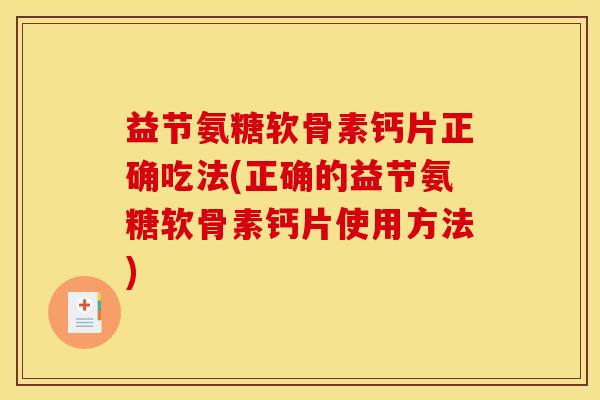 益节氨糖软骨素钙片正确吃法(正确的益节氨糖软骨素钙片使用方法)
