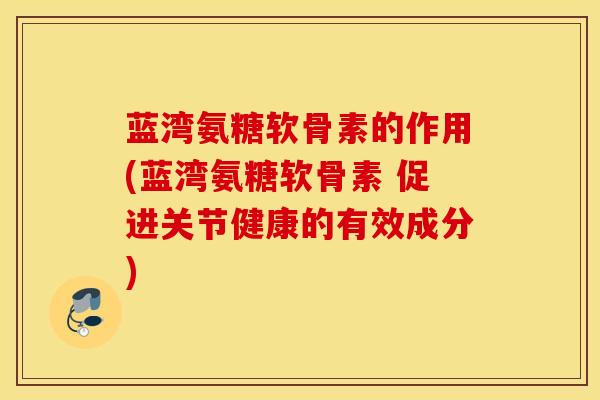 蓝湾氨糖软骨素的作用(蓝湾氨糖软骨素 促进关节健康的有效成分)