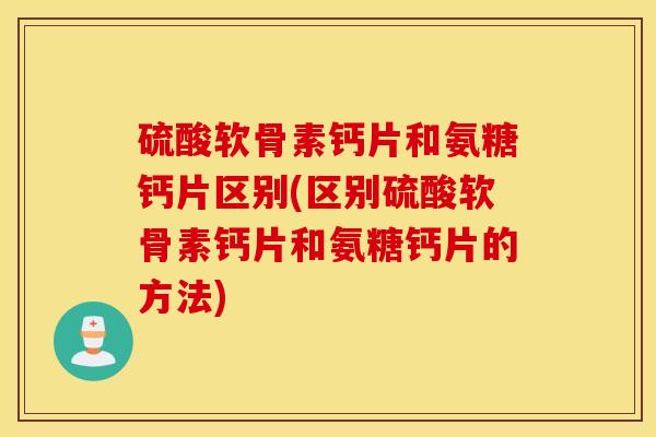 硫酸软骨素钙片和氨糖钙片区别(区别硫酸软骨素钙片和氨糖钙片的方法)