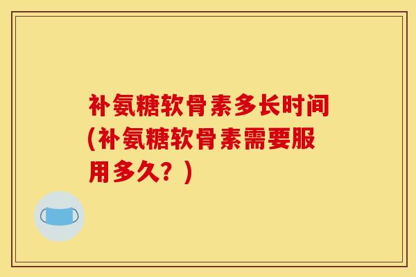 补氨糖软骨素多长时间(补氨糖软骨素需要服用多久？)