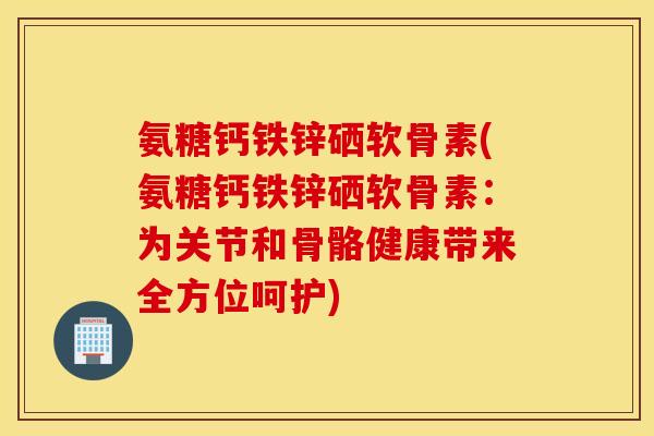 氨糖钙铁锌硒软骨素(氨糖钙铁锌硒软骨素：为关节和骨骼健康带来全方位呵护)