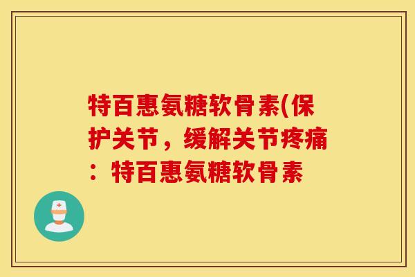 特百惠氨糖软骨素(保护关节，缓解关节疼痛：特百惠氨糖软骨素