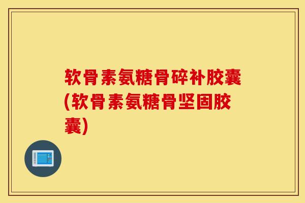 软骨素氨糖骨碎补胶囊(软骨素氨糖骨坚固胶囊)