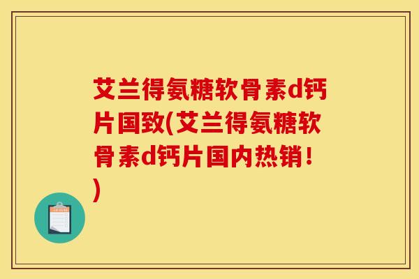 艾兰得氨糖软骨素d钙片国致(艾兰得氨糖软骨素d钙片国内热销！)