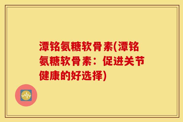 潭铭氨糖软骨素(潭铭氨糖软骨素：促进关节健康的好选择)