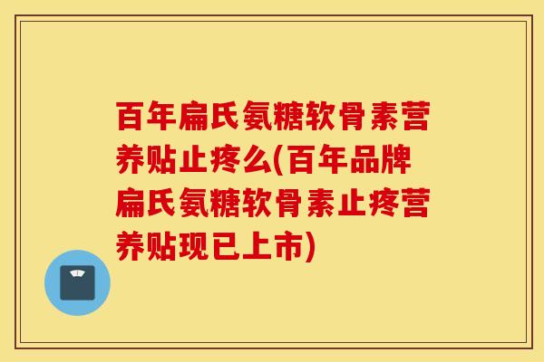 百年扁氏氨糖软骨素营养贴止疼么(百年品牌扁氏氨糖软骨素止疼营养贴现已上市)
