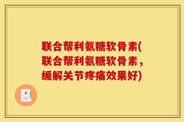 联合帮利氨糖软骨素(联合帮利氨糖软骨素，缓解关节疼痛效果好)