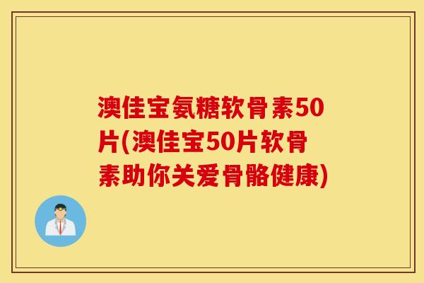 澳佳宝氨糖软骨素50片(澳佳宝50片软骨素助你关爱骨骼健康) 澳佳宝氨糖软骨素50片(澳佳宝50片软骨素助你关爱骨骼健康)