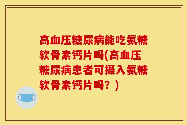 高血压糖尿病能吃氨糖软骨素钙片吗(高血压糖尿病患者可摄入氨糖软骨素钙片吗？)