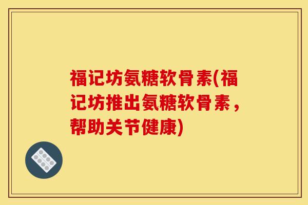 福记坊氨糖软骨素(福记坊推出氨糖软骨素，帮助关节健康)