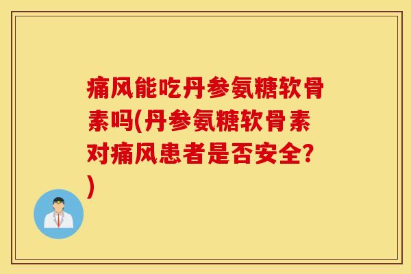 痛风能吃丹参氨糖软骨素吗(丹参氨糖软骨素对痛风患者是否安全?) 痛风能吃丹参氨糖软骨素吗(丹参氨糖软骨素对痛风患者是否安全?)