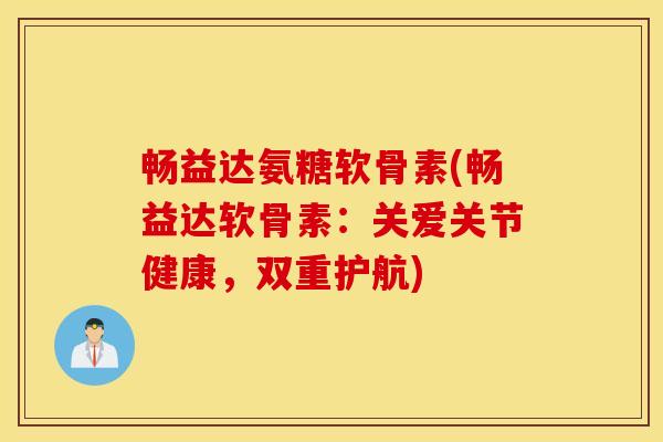 畅益达氨糖软骨素(畅益达软骨素：关爱关节健康，双重护航)