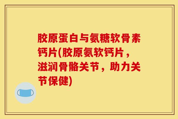 胶原蛋白与氨糖软骨素钙片(胶原氨软钙片，滋润骨骼关节，助力关节保健)