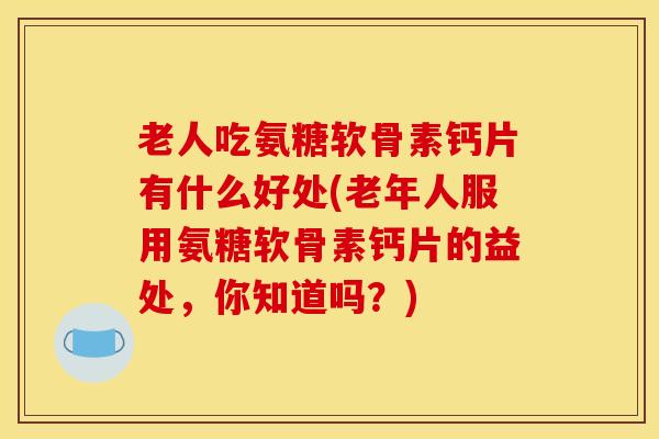 老人吃氨糖软骨素钙片有什么好处(老年人服用氨糖软骨素钙片的益处,你知道吗?) 老人吃氨糖软骨素钙片有什么好处(老年人服用氨糖软骨素钙片的益处,你知道吗?)