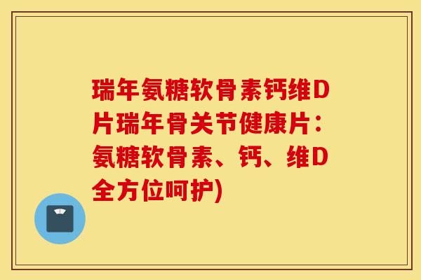 瑞年氨糖软骨素钙维D片瑞年骨关节健康片：氨糖软骨素、钙、维D全方位呵护)