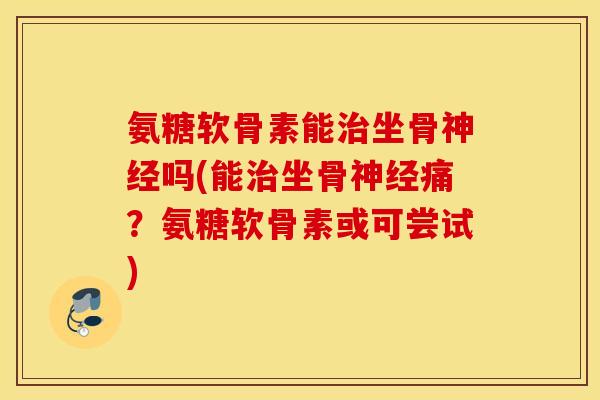 氨糖软骨素能治坐骨神经吗(能治坐骨神经痛？氨糖软骨素或可尝试)