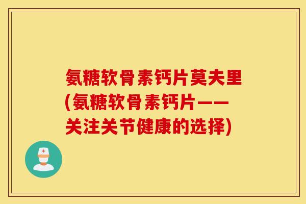 氨糖软骨素钙片莫夫里(氨糖软骨素钙片——关注关节健康的选择) 氨糖软骨素钙片莫夫里(氨糖软骨素钙片——关注关节健康的选择)