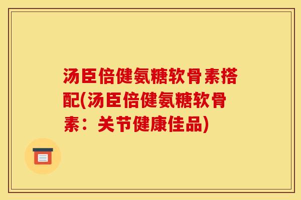 汤臣倍健氨糖软骨素搭配(汤臣倍健氨糖软骨素：关节健康佳品)