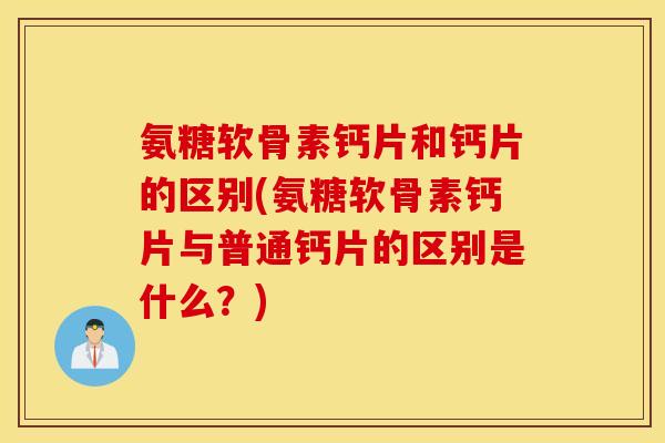 氨糖软骨素钙片和钙片的区别(氨糖软骨素钙片与普通钙片的区别是什么?) 氨糖软骨素钙片和钙片的区别(氨糖软骨素钙片与普通钙片的区别是什么?)