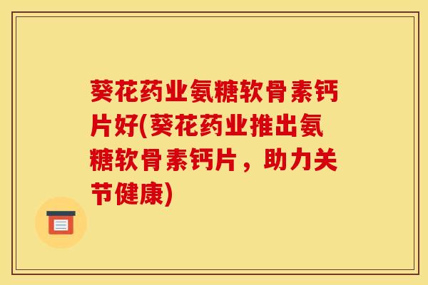 葵花药业氨糖软骨素钙片好(葵花药业推出氨糖软骨素钙片，助力关节健康)