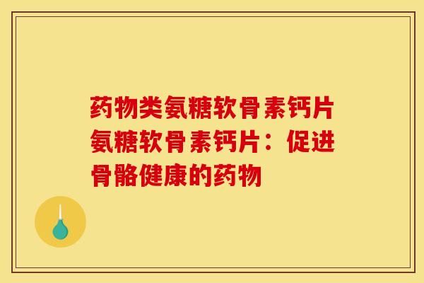 药物类氨糖软骨素钙片氨糖软骨素钙片：促进骨骼健康的药物