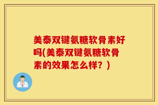 美泰双键氨糖软骨素好吗(美泰双键氨糖软骨素的效果怎么样？)
