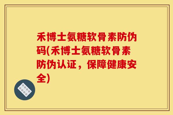 禾博士氨糖软骨素防伪码(禾博士氨糖软骨素防伪认证，保障健康安全)