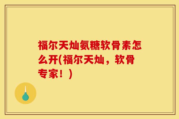 福尔天灿氨糖软骨素怎么开(福尔天灿,软骨专家!) 福尔天灿氨糖软骨素怎么开(福尔天灿,软骨专家!)
