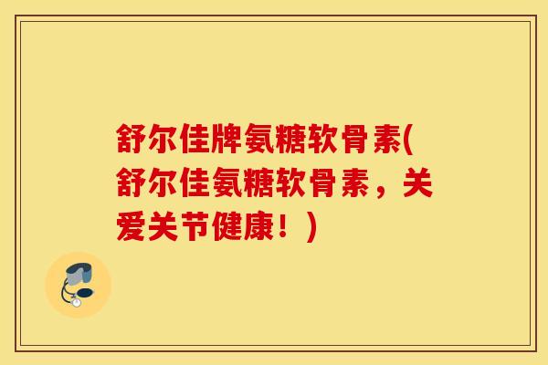 舒尔佳牌氨糖软骨素(舒尔佳氨糖软骨素，关爱关节健康！)