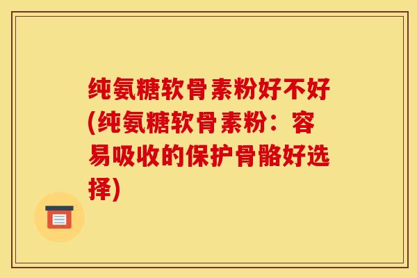 纯氨糖软骨素粉好不好(纯氨糖软骨素粉：容易吸收的保护骨骼好选择)
