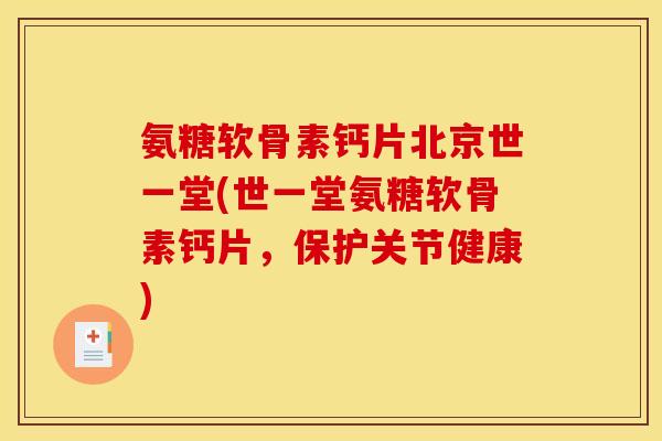 氨糖软骨素钙片北京世一堂(世一堂氨糖软骨素钙片，保护关节健康)