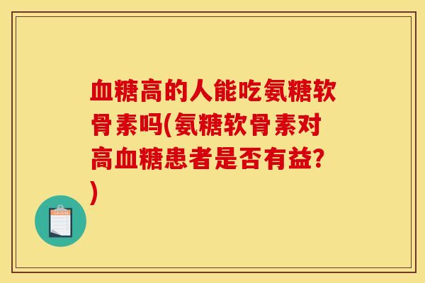 血糖高的人能吃氨糖软骨素吗(氨糖软骨素对高血糖患者是否有益？)