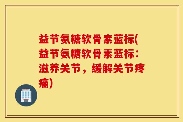 益节氨糖软骨素蓝标(益节氨糖软骨素蓝标：滋养关节，缓解关节疼痛)