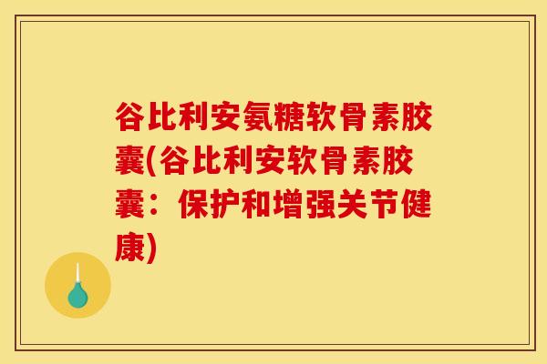 谷比利安氨糖软骨素胶囊(谷比利安软骨素胶囊：保护和增强关节健康)