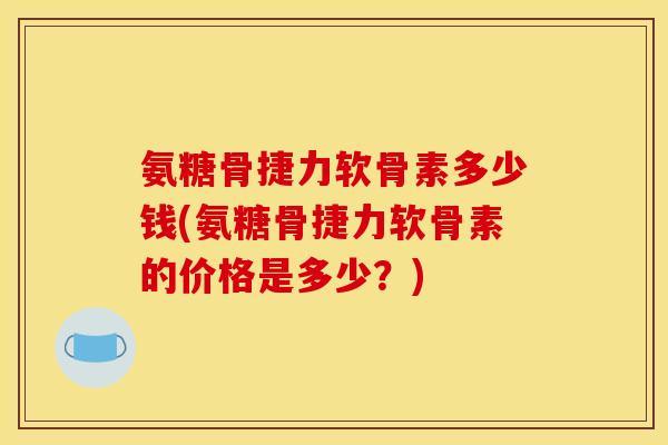 氨糖骨捷力软骨素多少钱(氨糖骨捷力软骨素的价格是多少？)