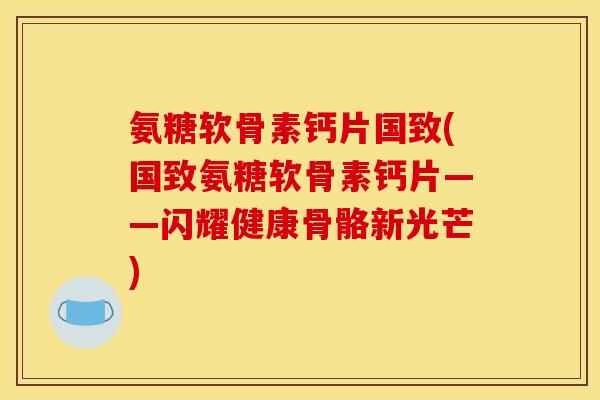 氨糖软骨素钙片国致(国致氨糖软骨素钙片——闪耀健康骨骼新光芒)