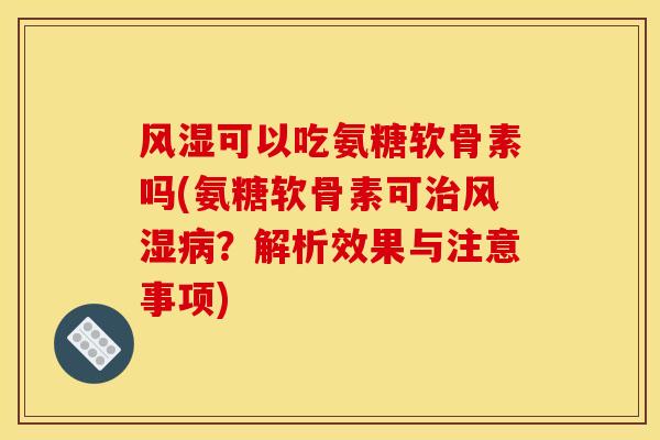 风湿可以吃氨糖软骨素吗(氨糖软骨素可治风湿病？解析效果与注意事项)