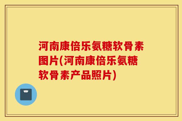 河南康倍乐氨糖软骨素图片(河南康倍乐氨糖软骨素产品照片) 河南康倍乐氨糖软骨素图片(河南康倍乐氨糖软骨素产品照片)
