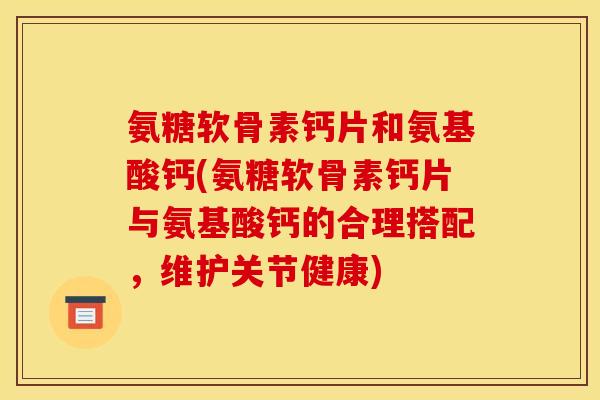 氨糖软骨素钙片和氨基酸钙(氨糖软骨素钙片与氨基酸钙的合理搭配，维护关节健康)