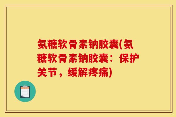 氨糖软骨素钠胶囊(氨糖软骨素钠胶囊：保护关节，缓解疼痛)