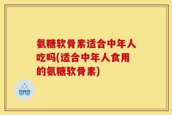 氨糖软骨素适合中年人吃吗(适合中年人食用的氨糖软骨素) 氨糖软骨素适合中年人吃吗(适合中年人食用的氨糖软骨素)