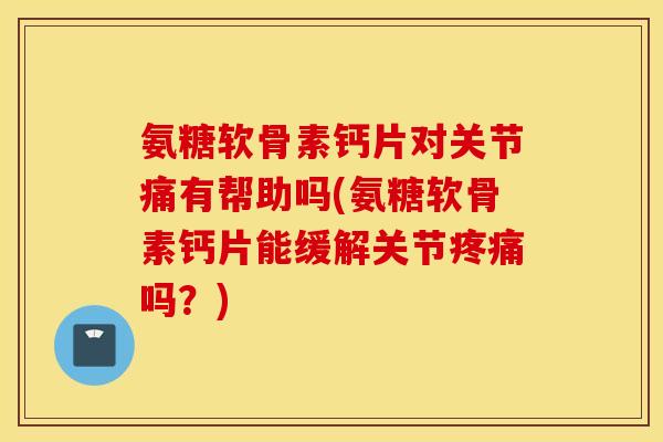 氨糖软骨素钙片对关节痛有帮助吗(氨糖软骨素钙片能缓解关节疼痛吗？)