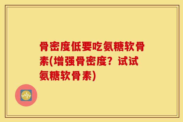 骨密度低要吃氨糖软骨素(增强骨密度？试试氨糖软骨素)