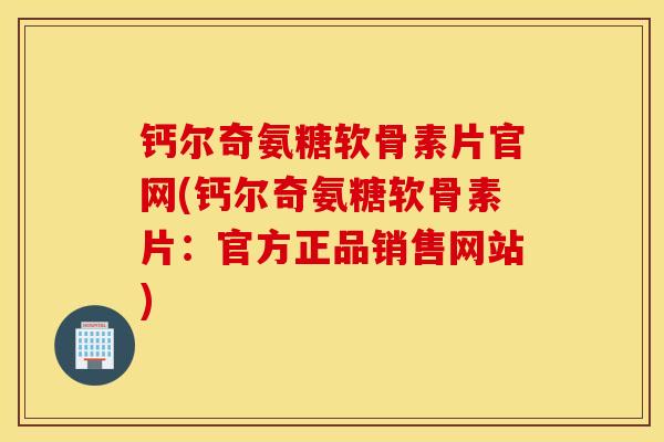 钙尔奇氨糖软骨素片官网(钙尔奇氨糖软骨素片：官方正品销售网站)