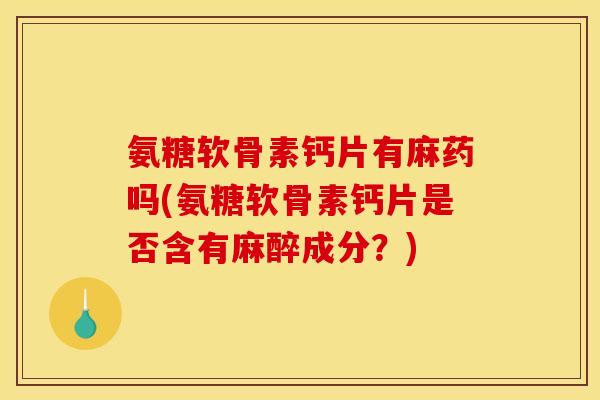 氨糖软骨素钙片有麻药吗(氨糖软骨素钙片是否含有麻醉成分？)