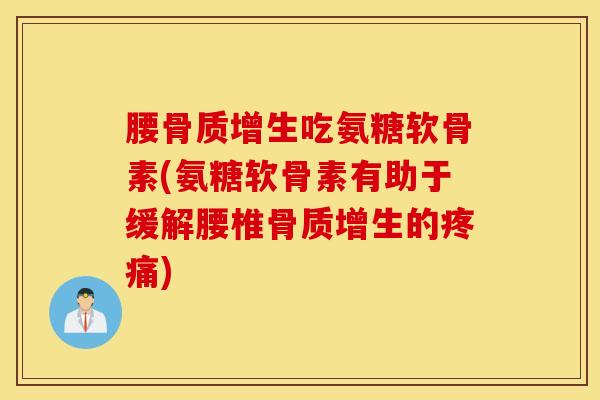 腰骨质增生吃氨糖软骨素(氨糖软骨素有助于缓解腰椎骨质增生的疼痛)