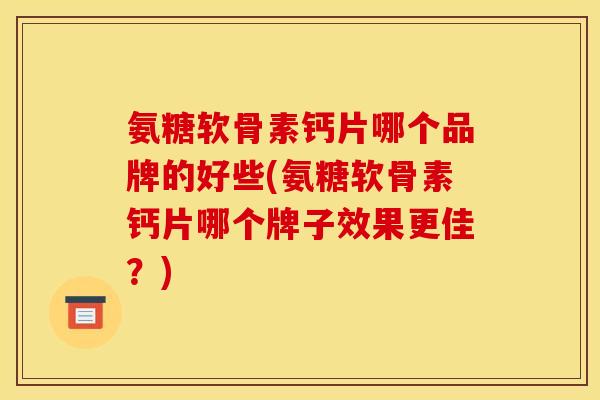 氨糖软骨素钙片哪个品牌的好些(氨糖软骨素钙片哪个牌子效果更佳？)
