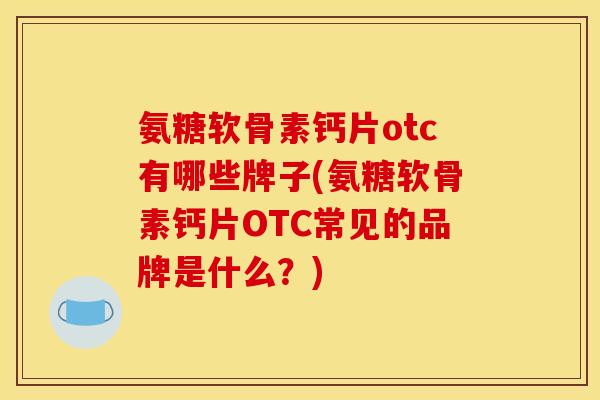 氨糖软骨素钙片otc有哪些牌子(氨糖软骨素钙片OTC常见的品牌是什么?) 氨糖软骨素钙片otc有哪些牌子(氨糖软骨素钙片OTC常见的品牌是什么?)